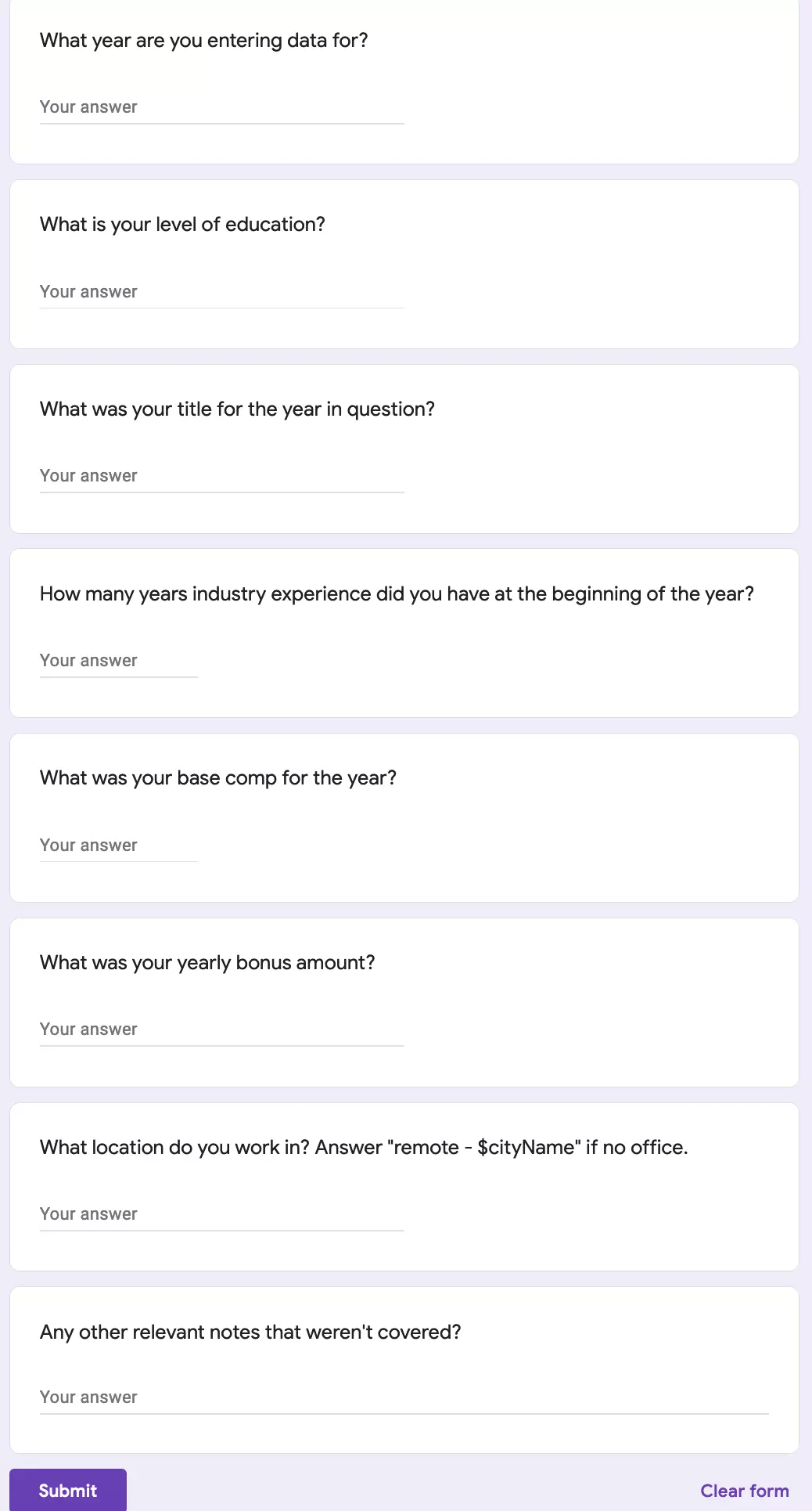 Questions:  What year are you entering data for?  What is your level of education? What was your title for the year in question? How many years industry experience did you have at the beginning of the year? What was your base comp for the year? What was your yearly bonus amount?  What location do you work in? Answer "remote - name of city" if no office. Any other relevant notes that weren't covered?